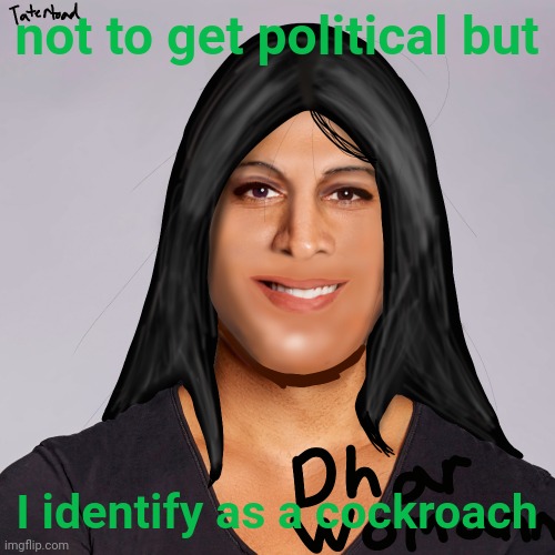 piss | not to get political but; I identify as a cockroach | image tagged in tatertoad dhar womann | made w/ Imgflip meme maker