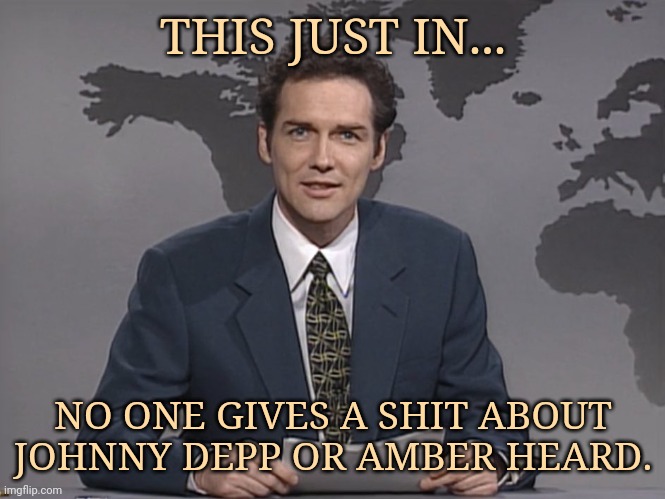 Much bigger things to focus on. | THIS JUST IN... NO ONE GIVES A SHIT ABOUT JOHNNY DEPP OR AMBER HEARD. | image tagged in norm mcdonald | made w/ Imgflip meme maker