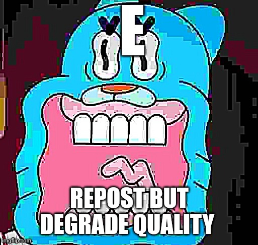 REPOST BUT DEGRADE QUALITY | image tagged in gumball e | made w/ Imgflip meme maker