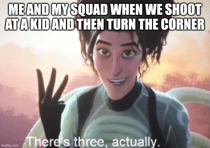 There's three, actually | ME AND MY SQUAD WHEN WE SHOOT AT A KID AND THEN TURN THE CORNER | image tagged in there's three actually | made w/ Imgflip meme maker