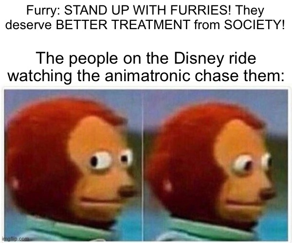 *chuckles* We’re in danger. | Furry: STAND UP WITH FURRIES! They deserve BETTER TREATMENT from SOCIETY! The people on the Disney ride watching the animatronic chase them: | image tagged in memes,monkey puppet,funny,disney,furry | made w/ Imgflip meme maker