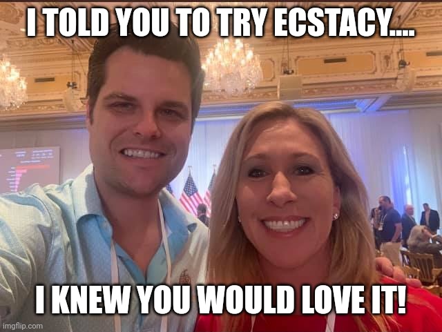 Matt Gaetz and Marjorie Taylor Greene, the future of the GOP | I TOLD YOU TO TRY ECSTACY.... I KNEW YOU WOULD LOVE IT! | image tagged in matt gaetz and marjorie taylor greene the future of the gop | made w/ Imgflip meme maker