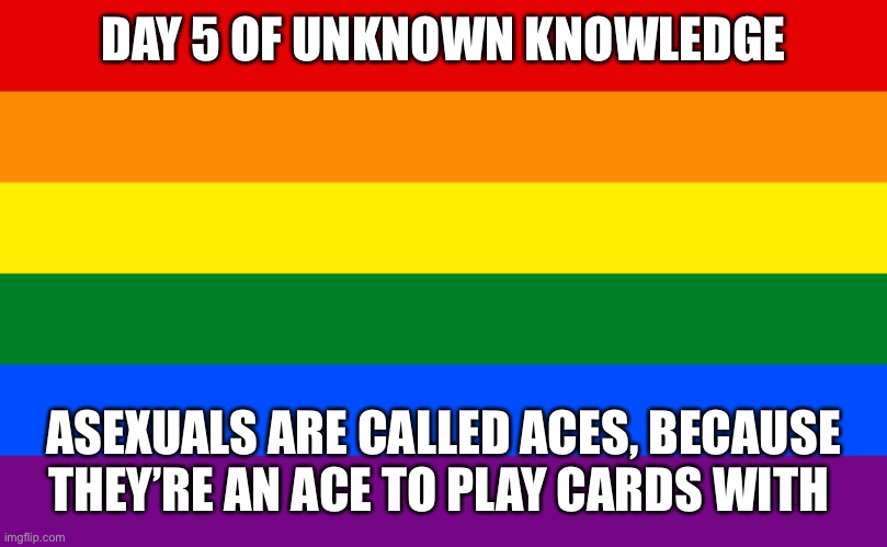 Pride flag | DAY 5 OF UNKNOWN KNOWLEDGE; ASEXUALS ARE CALLED ACES, BECAUSE THEY’RE AN ACE TO PLAY CARDS WITH | image tagged in pride flag | made w/ Imgflip meme maker
