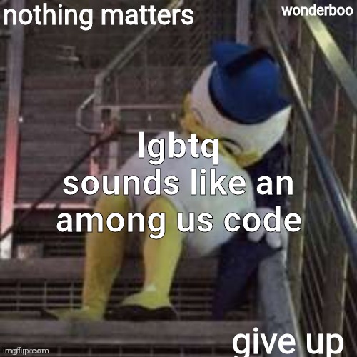 nothing matters give up | lgbtq sounds like an among us code | image tagged in nothing matters give up | made w/ Imgflip meme maker
