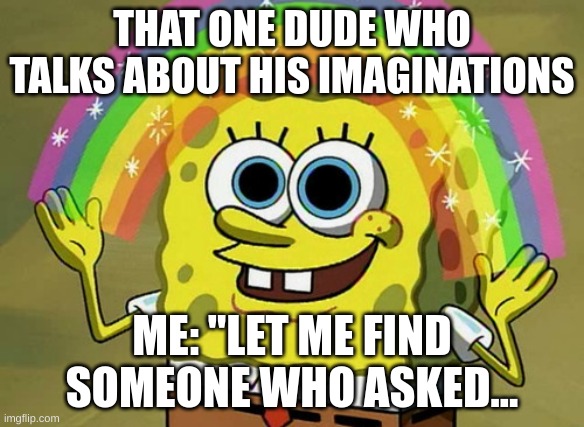 Imagination Spongebob Meme | THAT ONE DUDE WHO TALKS ABOUT HIS IMAGINATIONS; ME: "LET ME FIND SOMEONE WHO ASKED... | image tagged in memes,imagination spongebob | made w/ Imgflip meme maker