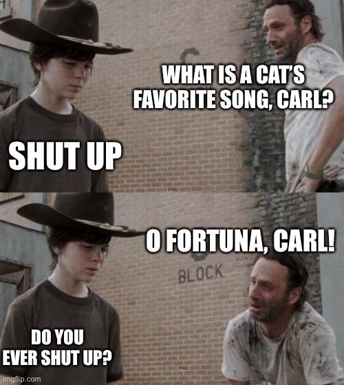 Rick and Carl |  WHAT IS A CAT’S FAVORITE SONG, CARL? SHUT UP; O FORTUNA, CARL! DO YOU EVER SHUT UP? | image tagged in memes,rick and carl | made w/ Imgflip meme maker