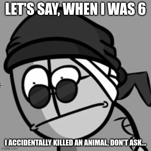 Don't ask.... HAHAHAHHAHHAHAHHAHAHHAHHHAHHHAHAHAHAHHAHHHAHAHHHAHHAHAHAHHAHAH | LET'S SAY, WHEN I WAS 6; I ACCIDENTALLY KILLED AN ANIMAL, DON'T ASK... | image tagged in sanford oh shit | made w/ Imgflip meme maker