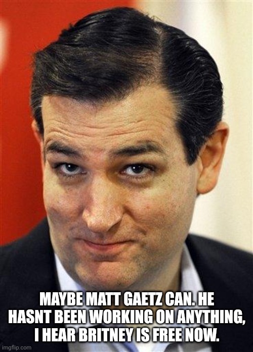 Bashful Ted Cruz | MAYBE MATT GAETZ CAN. HE HASNT BEEN WORKING ON ANYTHING, I HEAR BRITNEY IS FREE NOW. | image tagged in bashful ted cruz | made w/ Imgflip meme maker