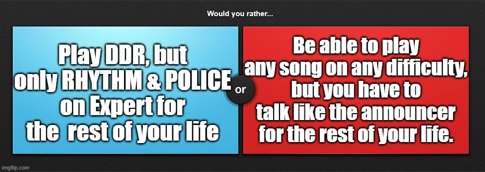 Which one, which one? | Be able to play any song on any difficulty, but you have to talk like the announcer for the rest of your life. Play DDR, but only RHYTHM & POLICE on Expert for the  rest of your life | image tagged in would you rather,ddr | made w/ Imgflip meme maker