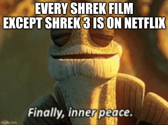 hate shrek 3 | EVERY SHREK FILM EXCEPT SHREK 3 IS ON NETFLIX | image tagged in finally inner peace | made w/ Imgflip meme maker