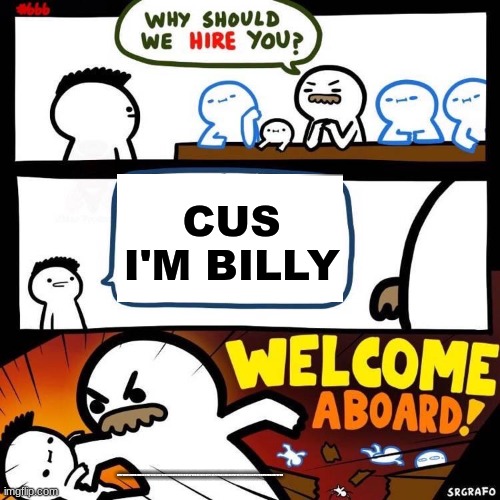 Welcome Aboard |  CUS I'M BILLY; CFFFSDXFCGVHBJNMNHBGVFCDXSDCFGVHBJNMNHBGVFCDRRCFVGBHNJKHBGVFTDRFTGBHNJMNHBGVFDRFTVGBHNJBGFDFGHGFDFGHJHGFDFGH | image tagged in welcome aboard | made w/ Imgflip meme maker
