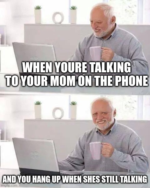 Hide the Pain Harold Meme | WHEN YOURE TALKING TO YOUR MOM ON THE PHONE; AND YOU HANG UP WHEN SHES STILL TALKING | image tagged in memes,hide the pain harold | made w/ Imgflip meme maker