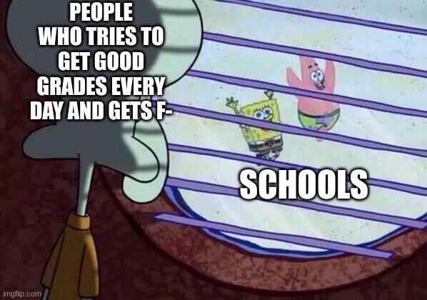 Squidward window | PEOPLE WHO TRIES TO GET GOOD GRADES EVERY DAY AND GETS F-; SCHOOLS | image tagged in squidward window | made w/ Imgflip meme maker