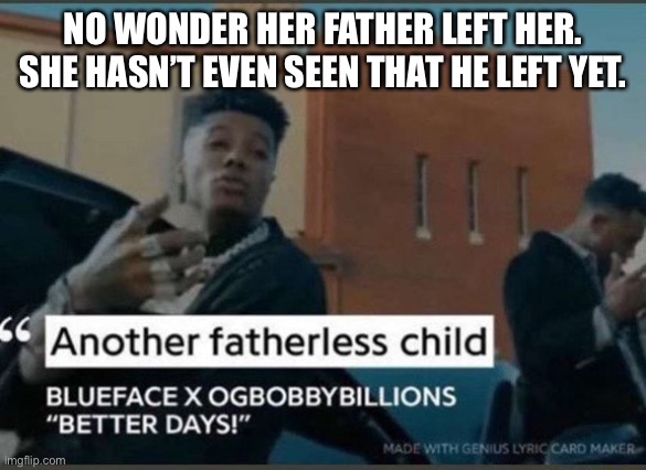 Another fatherless child | NO WONDER HER FATHER LEFT HER. SHE HASN’T EVEN SEEN THAT HE LEFT YET. | image tagged in another fatherless child | made w/ Imgflip meme maker