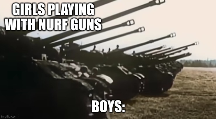 hans start ze panzer | GIRLS PLAYING WITH NURF GUNS; BOYS: | image tagged in hans start ze panzer | made w/ Imgflip meme maker