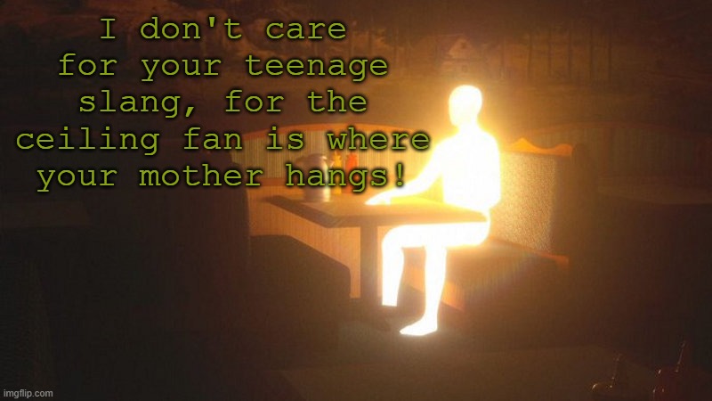 Glowing Guy | I don't care for your teenage slang, for the ceiling fan is where your mother hangs! | image tagged in glowing guy | made w/ Imgflip meme maker