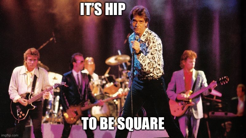 Huey Lewis and the News | IT’S HIP TO BE SQUARE | image tagged in huey lewis and the news | made w/ Imgflip meme maker