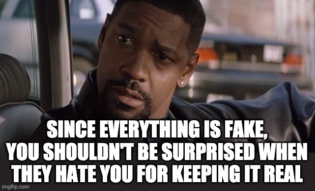 keepin it real | SINCE EVERYTHING IS FAKE, YOU SHOULDN'T BE SURPRISED WHEN THEY HATE YOU FOR KEEPING IT REAL | image tagged in denzel washington,truth,conspiracy | made w/ Imgflip meme maker