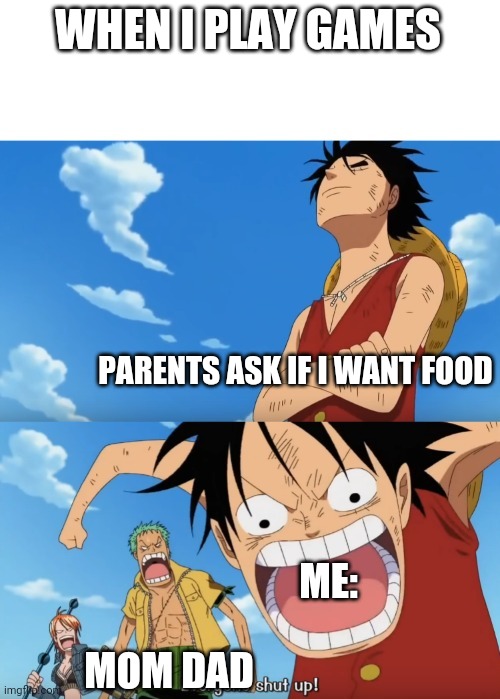 One Piece Luffy Calm Then Yelling | WHEN I PLAY GAMES; PARENTS ASK IF I WANT FOOD; ME:; MOM DAD | image tagged in one piece luffy calm then yelling | made w/ Imgflip meme maker