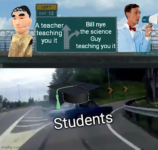 Bill Nye The Science Guy | Bill nye the science Guy teaching you it; A teacher teaching you it; Students | image tagged in memes,left exit 12 off ramp | made w/ Imgflip meme maker