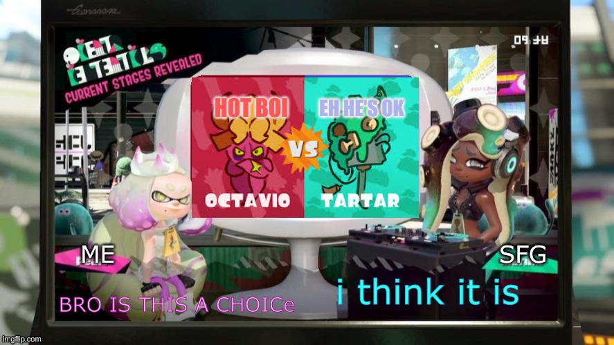 splatfest announcement w/txt settings | EH HE'S OK; HOT BOI; ME; SFG; i think it is; BRO IS THIS A CHOICe | image tagged in splatfest announcement w/txt settings | made w/ Imgflip meme maker