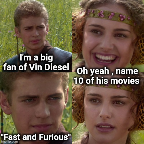 Wait , there's more |  I'm a big fan of Vin Diesel; Oh yeah , name 10 of his movies; "Fast and Furious" | image tagged in anakin padme 4 panel,movies,fast and furious,sequels,y'all got any more of that | made w/ Imgflip meme maker