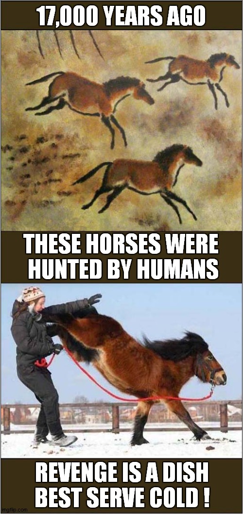 A Horse With A Long Memory ! | 17,000 YEARS AGO; THESE HORSES WERE
 HUNTED BY HUMANS; REVENGE IS A DISH
BEST SERVE COLD ! | image tagged in cave paintings,horses,przewlski,revenge,kicking,dark humour | made w/ Imgflip meme maker