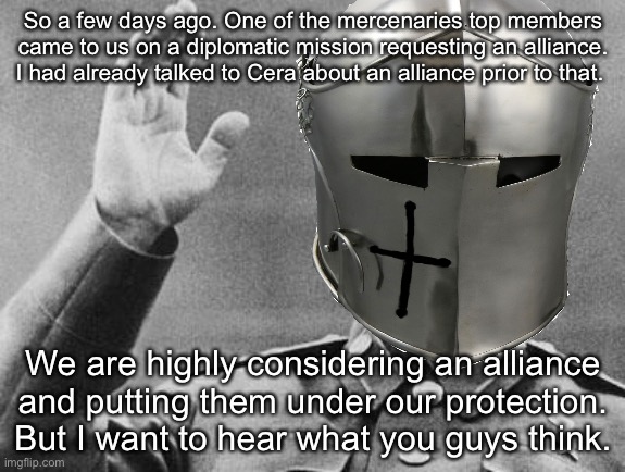 So a few days ago. One of the mercenaries top members came to us on a diplomatic mission requesting an alliance. I had already talked to Cera about an alliance prior to that. We are highly considering an alliance and putting them under our protection. But I want to hear what you guys think. | made w/ Imgflip meme maker