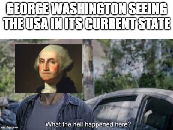 True | GEORGE WASHINGTON SEEING THE USA IN ITS CURRENT STATE | image tagged in relatable memes | made w/ Imgflip meme maker