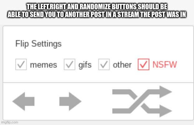 it gets annoying when your in a stream the post in, press the left or right buttons and you get sent to a fun stream meme | THE LEFT,RIGHT AND RANDOMIZE BUTTONS SHOULD BE ABLE TO SEND YOU TO ANOTHER POST IN A STREAM THE POST WAS IN | made w/ Imgflip meme maker