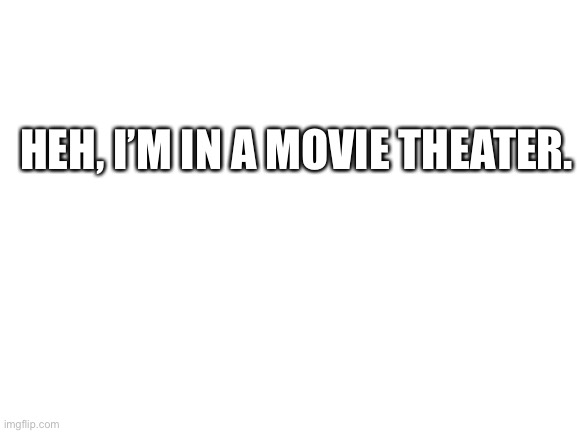Blank White Template | HEH, I’M IN A MOVIE THEATER. | image tagged in blank white template | made w/ Imgflip meme maker
