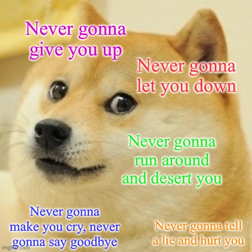 RickDoge | Never gonna give you up; Never gonna let you down; Never gonna run around and desert you; Never gonna make you cry, never gonna say goodbye; Never gonna tell a lie and hurt you | image tagged in memes,doge | made w/ Imgflip meme maker