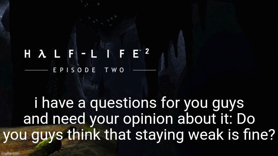 just wanna hear your opinions. | i have a questions for you guys and need your opinion about it: Do you guys think that staying weak is fine? | image tagged in h lf-life 2 ep2 | made w/ Imgflip meme maker