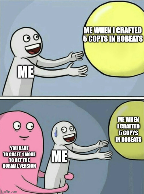 facts from robeats | ME WHEN I CRAFTED 5 COPYS IN ROBEATS; ME; ME WHEN I CRAFTED 5 COPYS IN ROBEATS; YOU HAVE TO CRAFT 1 MORE TO GET THE NORMAL VERSION; ME | image tagged in memes,running away balloon | made w/ Imgflip meme maker