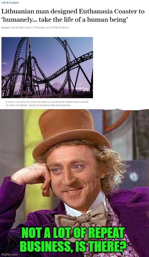 I'll bet that they don't take your picture while on the ride either. I mean, who would buy it? | NOT A LOT OF REPEAT BUSINESS, IS THERE? | image tagged in creepy condescending wonka,roller coaster,euthanasia | made w/ Imgflip meme maker