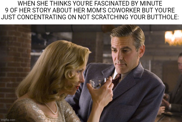 man and woman in bar | WHEN SHE THINKS YOU'RE FASCINATED BY MINUTE 9 OF HER STORY ABOUT HER MOM'S COWORKER BUT YOU'RE JUST CONCENTRATING ON NOT SCRATCHING YOUR BUTTHOLE: | image tagged in man and woman in bar,funny memes | made w/ Imgflip meme maker