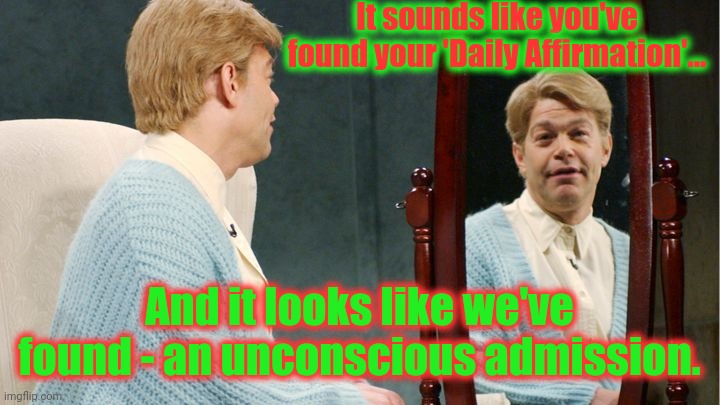 Stuart Smalley | It sounds like you've found your 'Daily Affirmation'… And it looks like we've found - an unconscious admission. | image tagged in stuart smalley | made w/ Imgflip meme maker