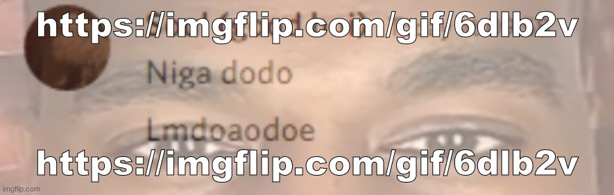 https://imgflip.com/gif/6dlb2v | https://imgflip.com/gif/6dlb2v; https://imgflip.com/gif/6dlb2v | image tagged in niga dodo | made w/ Imgflip meme maker