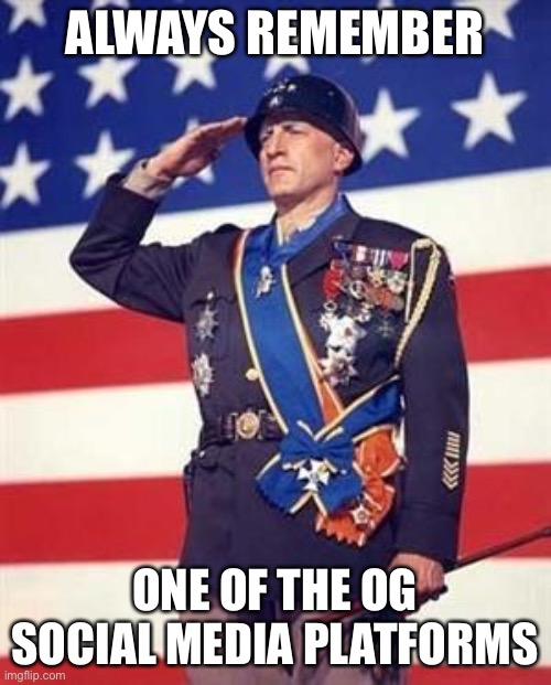 Patton Salutes You | ALWAYS REMEMBER ONE OF THE OG SOCIAL MEDIA PLATFORMS | image tagged in patton salutes you | made w/ Imgflip meme maker