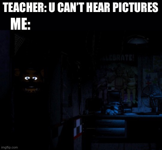 TEACHER: U CAN’T HEAR PICTURES; ME: | made w/ Imgflip meme maker