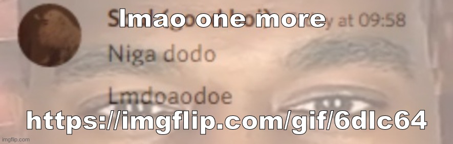 niga dodo | lmao one more; https://imgflip.com/gif/6dlc64 | image tagged in niga dodo | made w/ Imgflip meme maker