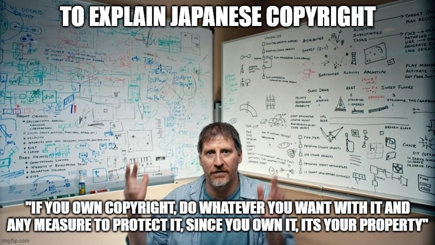 Which is also why while Western fans of things get annoyed at petty business practices, the Japanese fans have no issue: its law | TO EXPLAIN JAPANESE COPYRIGHT; "IF YOU OWN COPYRIGHT, DO WHATEVER YOU WANT WITH IT AND ANY MEASURE TO PROTECT IT, SINCE YOU OWN IT, ITS YOUR PROPERTY" | image tagged in let me explain | made w/ Imgflip meme maker