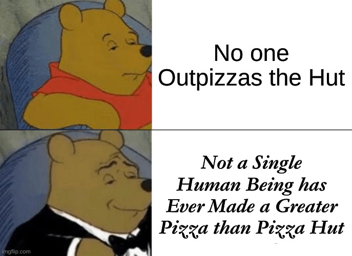 Tuxedo Winnie The Pooh Meme | No one Outpizzas the Hut; Not a Single Human Being has Ever Made a Greater Pizza than Pizza Hut | image tagged in memes,tuxedo winnie the pooh | made w/ Imgflip meme maker