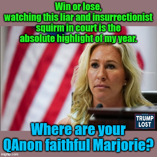 Turns out there are consequences for promoting Insurrection with lies. | Win or lose,
watching this liar and insurrectionist squirm in court is the absolute highlight of my year. Where are your QAnon faithful Marjorie? | image tagged in marjorie taylor greene,trump lost,j4j6,god bless biden | made w/ Imgflip meme maker