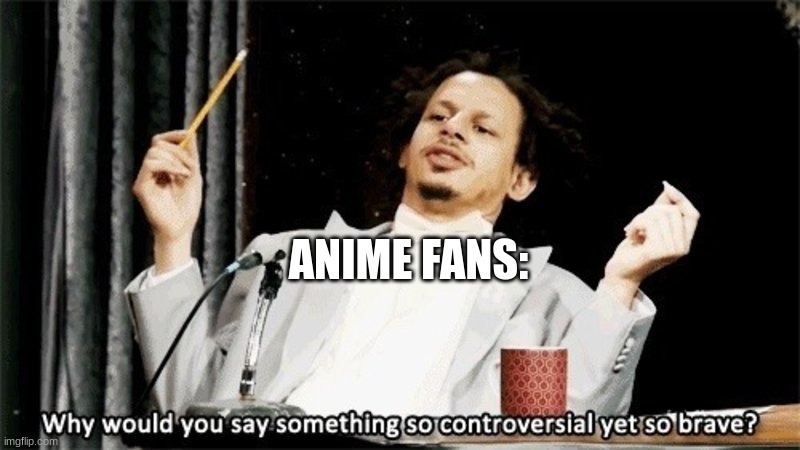 how could you say something so controversial yes so brave | ANIME FANS: | image tagged in how could you say something so controversial yes so brave | made w/ Imgflip meme maker