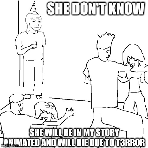 They don't know | SHE DON'T KNOW; SHE WILL BE IN MY STORY ANIMATED AND WILL DIE DUE TO T3RROR | image tagged in they don't know | made w/ Imgflip meme maker