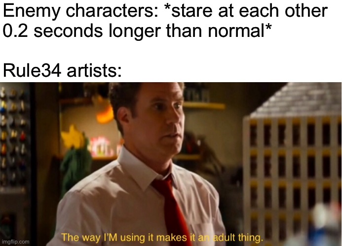 The way I’m using it makes it an adult thing | Enemy characters: *stare at each other
0.2 seconds longer than normal*
 
Rule34 artists: | image tagged in the way i m using it makes it an adult thing | made w/ Imgflip meme maker