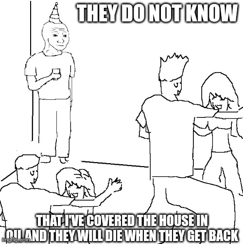 They don't know | THEY DO NOT KNOW; THAT I'VE COVERED THE HOUSE IN OIL AND THEY WILL DIE WHEN THEY GET BACK | image tagged in they don't know,shmoofify | made w/ Imgflip meme maker