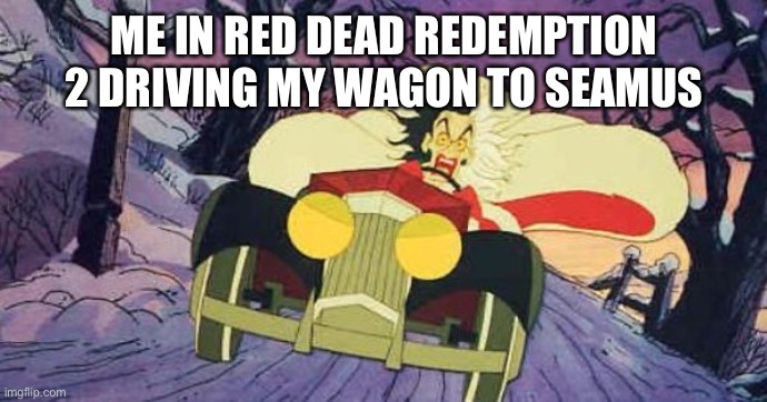 I’m the last person you would want as a wagon driver | ME IN RED DEAD REDEMPTION 2 DRIVING MY WAGON TO SEAMUS | image tagged in cruella driving,red dead redemption 2,wagon | made w/ Imgflip meme maker
