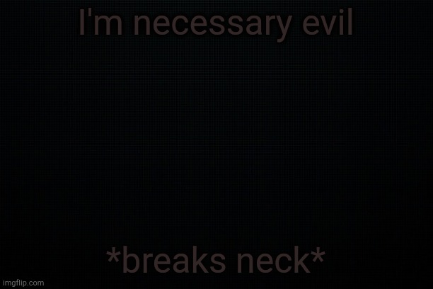 . | I'm necessary evil; *breaks neck* | image tagged in the black | made w/ Imgflip meme maker